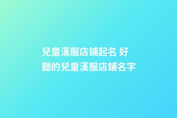 兒童漢服店鋪起名 好聽的兒童漢服店鋪名字-第1張-店鋪起名-玄機派